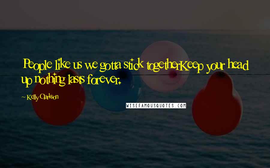 Kelly Clarkson Quotes: People like us we gotta stick togetherKeep your head up nothing lasts forever.