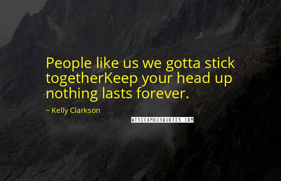 Kelly Clarkson Quotes: People like us we gotta stick togetherKeep your head up nothing lasts forever.