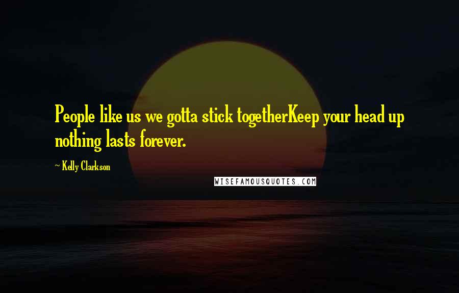 Kelly Clarkson Quotes: People like us we gotta stick togetherKeep your head up nothing lasts forever.