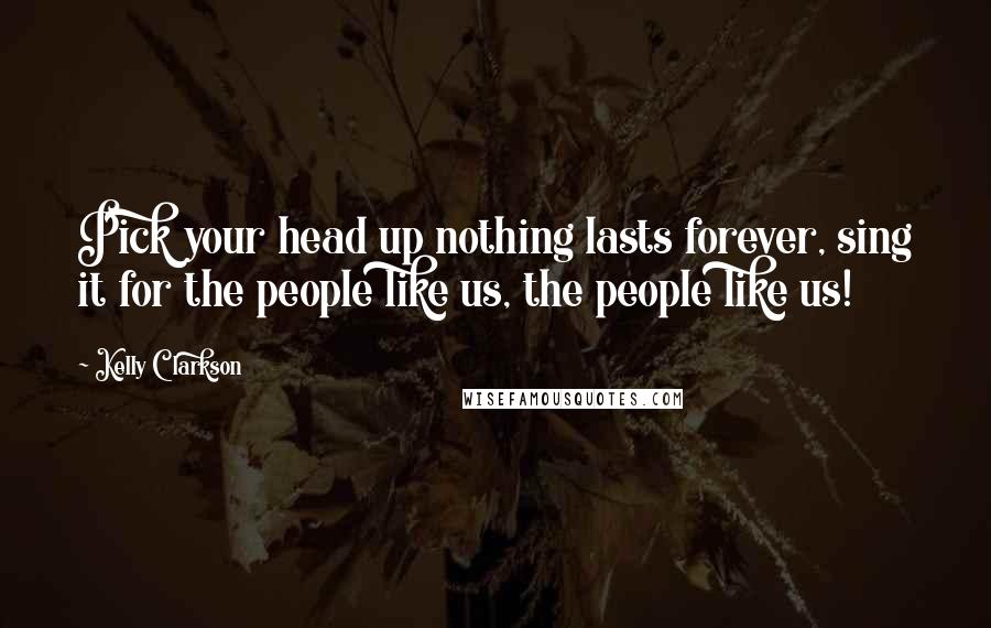 Kelly Clarkson Quotes: Pick your head up nothing lasts forever, sing it for the people like us, the people like us!