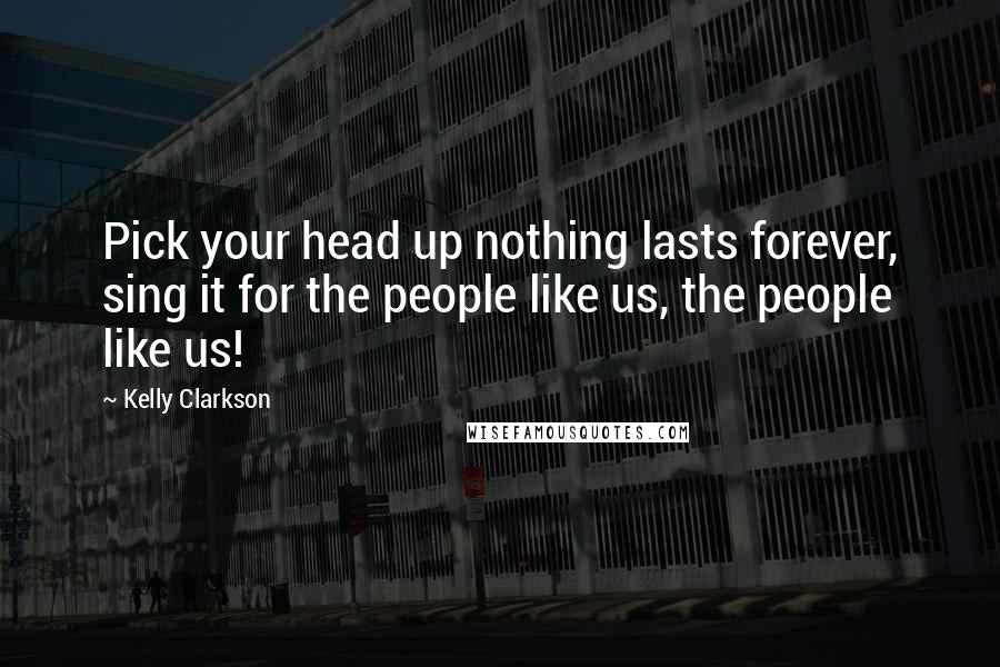 Kelly Clarkson Quotes: Pick your head up nothing lasts forever, sing it for the people like us, the people like us!