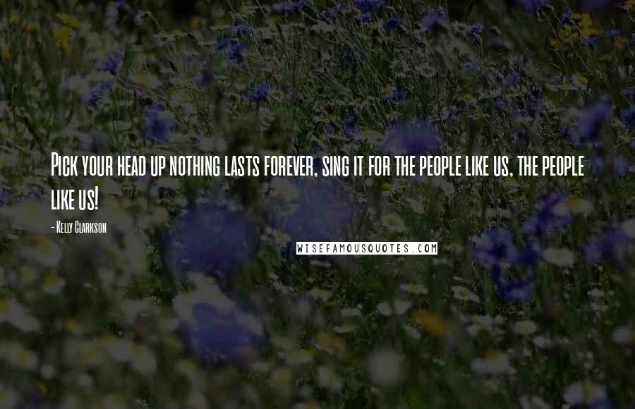 Kelly Clarkson Quotes: Pick your head up nothing lasts forever, sing it for the people like us, the people like us!