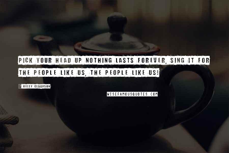 Kelly Clarkson Quotes: Pick your head up nothing lasts forever, sing it for the people like us, the people like us!