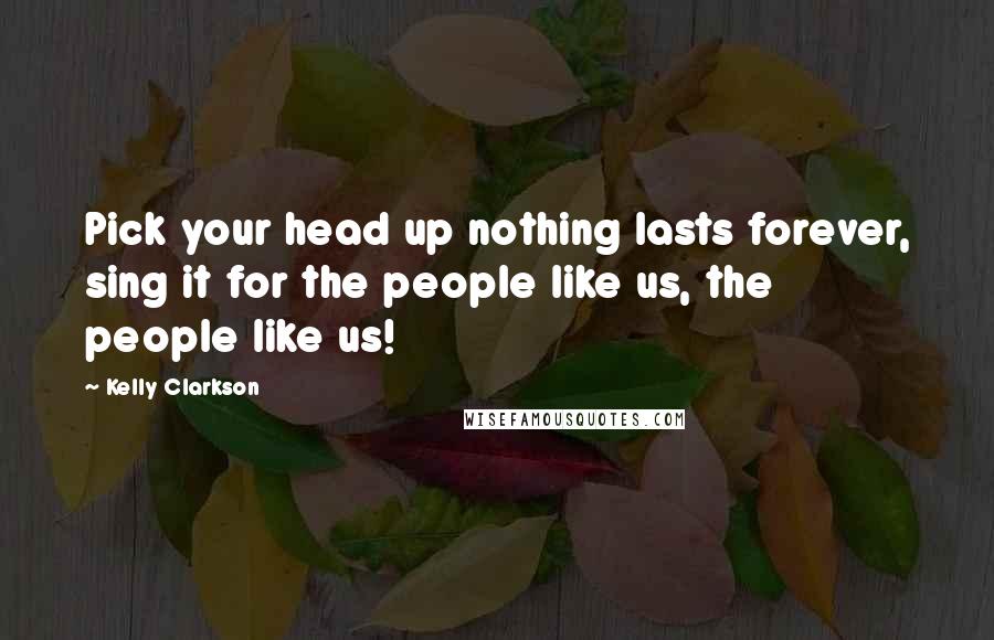 Kelly Clarkson Quotes: Pick your head up nothing lasts forever, sing it for the people like us, the people like us!