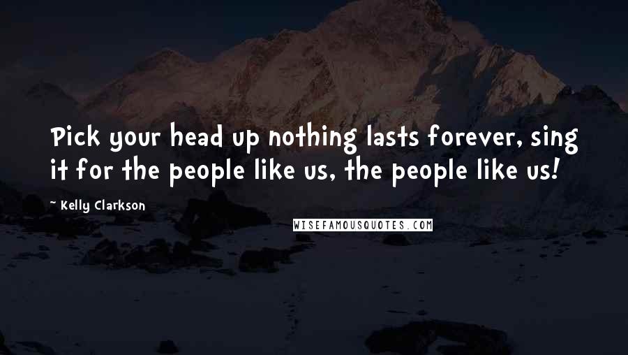 Kelly Clarkson Quotes: Pick your head up nothing lasts forever, sing it for the people like us, the people like us!