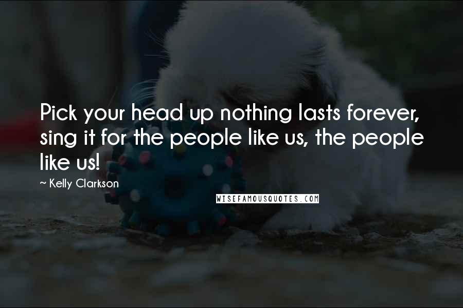 Kelly Clarkson Quotes: Pick your head up nothing lasts forever, sing it for the people like us, the people like us!