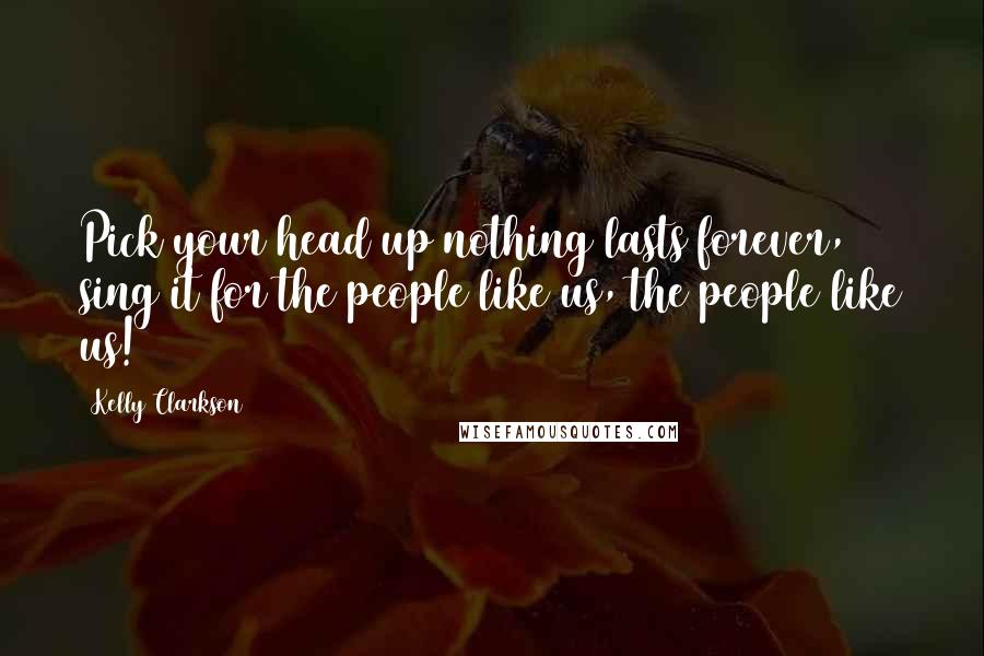 Kelly Clarkson Quotes: Pick your head up nothing lasts forever, sing it for the people like us, the people like us!