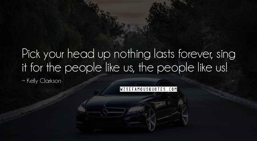 Kelly Clarkson Quotes: Pick your head up nothing lasts forever, sing it for the people like us, the people like us!