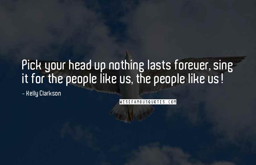 Kelly Clarkson Quotes: Pick your head up nothing lasts forever, sing it for the people like us, the people like us!