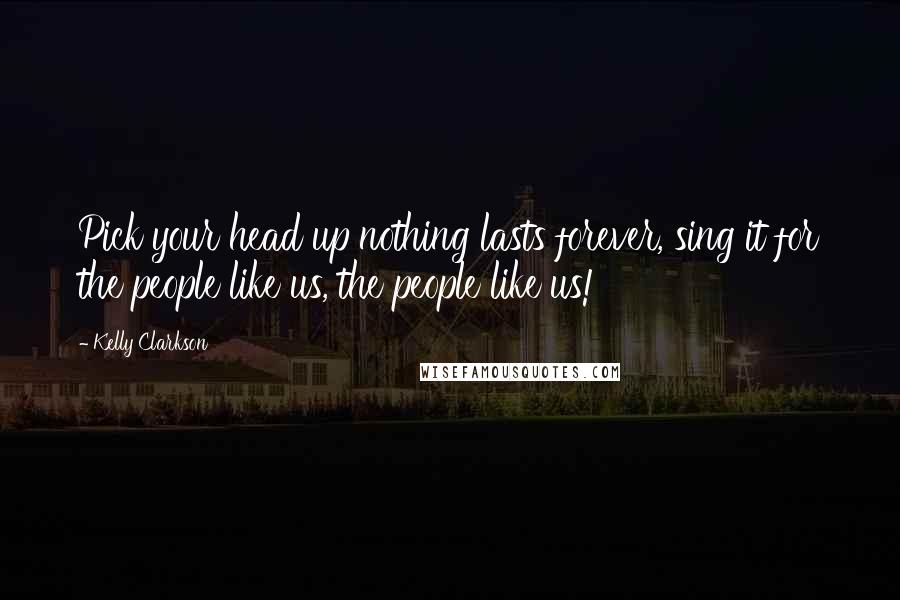 Kelly Clarkson Quotes: Pick your head up nothing lasts forever, sing it for the people like us, the people like us!