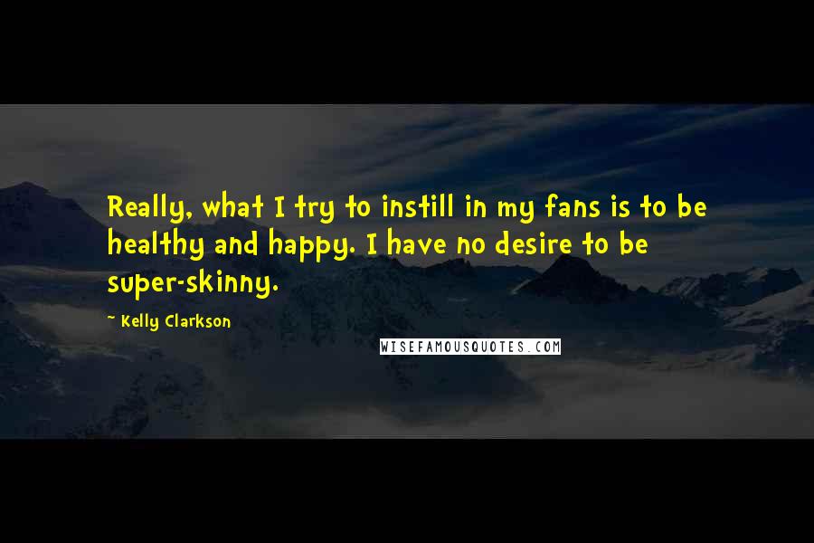 Kelly Clarkson Quotes: Really, what I try to instill in my fans is to be healthy and happy. I have no desire to be super-skinny.