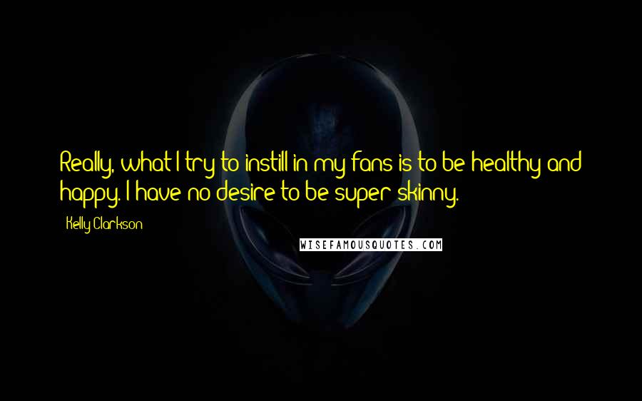 Kelly Clarkson Quotes: Really, what I try to instill in my fans is to be healthy and happy. I have no desire to be super-skinny.