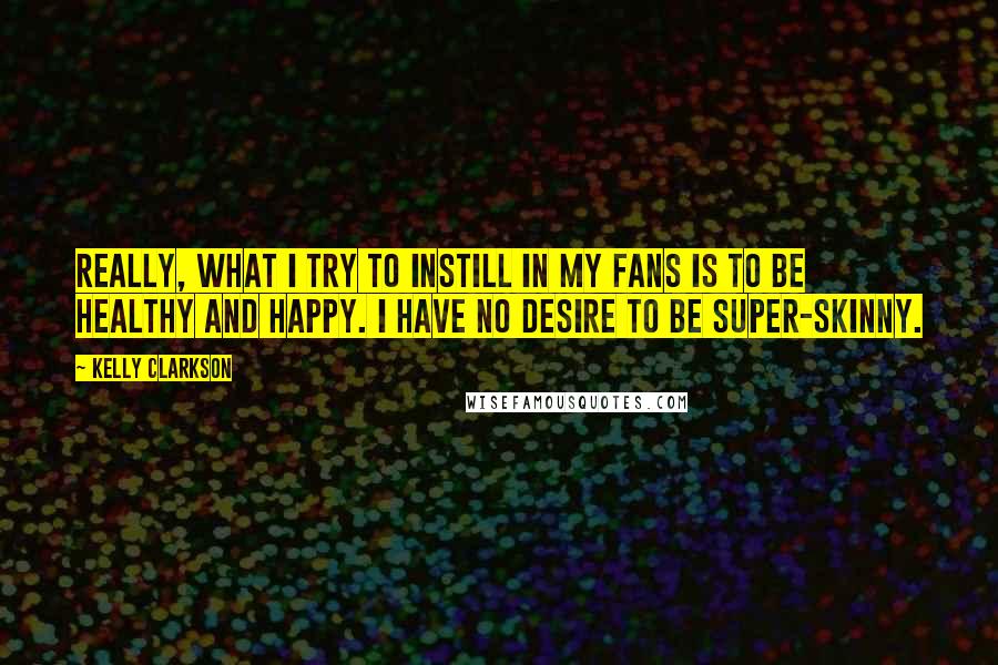 Kelly Clarkson Quotes: Really, what I try to instill in my fans is to be healthy and happy. I have no desire to be super-skinny.