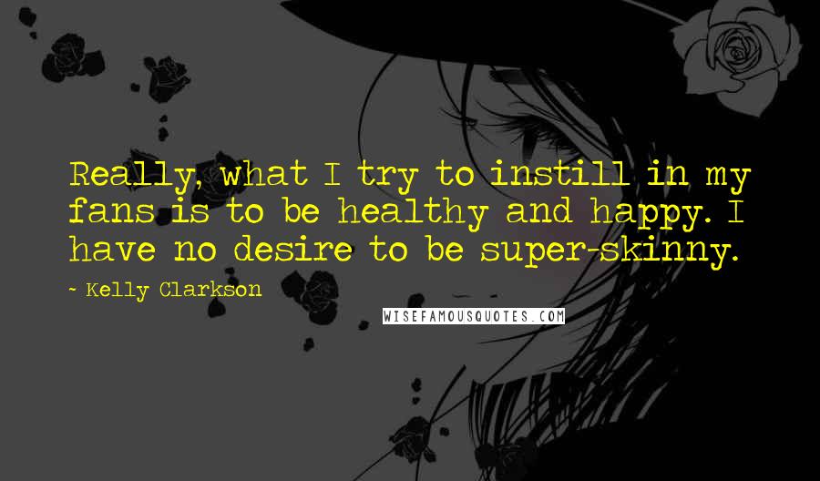 Kelly Clarkson Quotes: Really, what I try to instill in my fans is to be healthy and happy. I have no desire to be super-skinny.