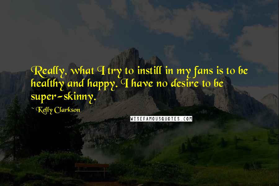 Kelly Clarkson Quotes: Really, what I try to instill in my fans is to be healthy and happy. I have no desire to be super-skinny.