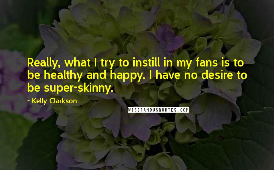 Kelly Clarkson Quotes: Really, what I try to instill in my fans is to be healthy and happy. I have no desire to be super-skinny.