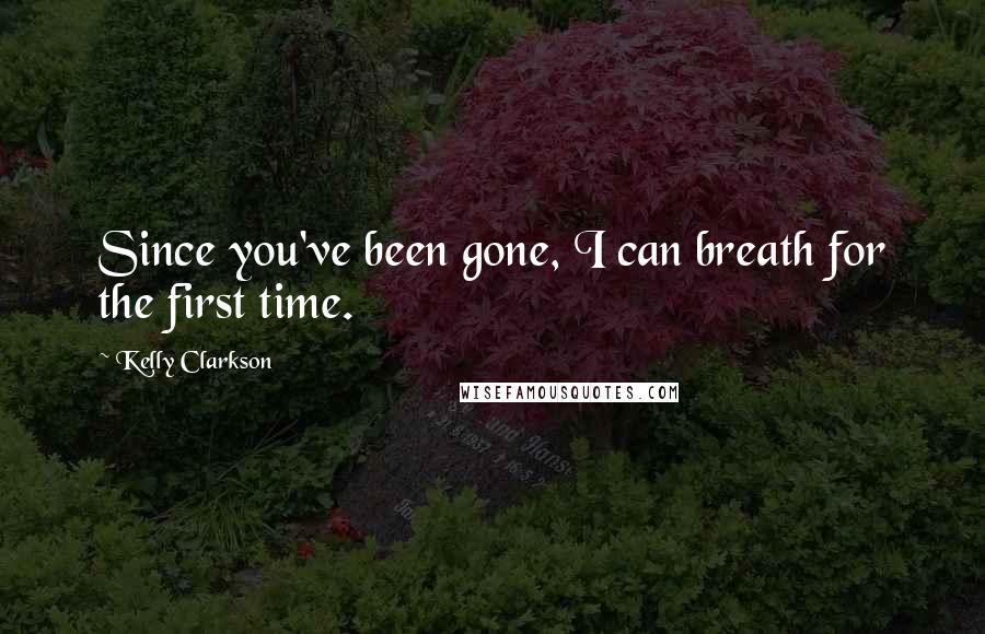 Kelly Clarkson Quotes: Since you've been gone, I can breath for the first time.