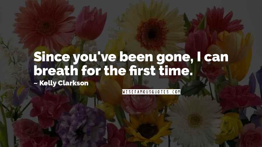 Kelly Clarkson Quotes: Since you've been gone, I can breath for the first time.