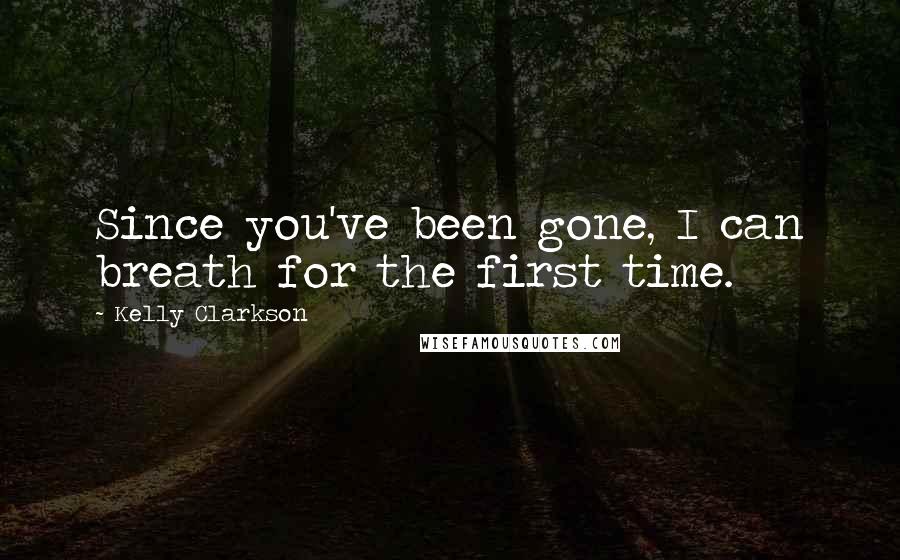 Kelly Clarkson Quotes: Since you've been gone, I can breath for the first time.