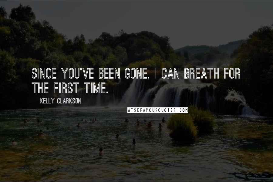 Kelly Clarkson Quotes: Since you've been gone, I can breath for the first time.