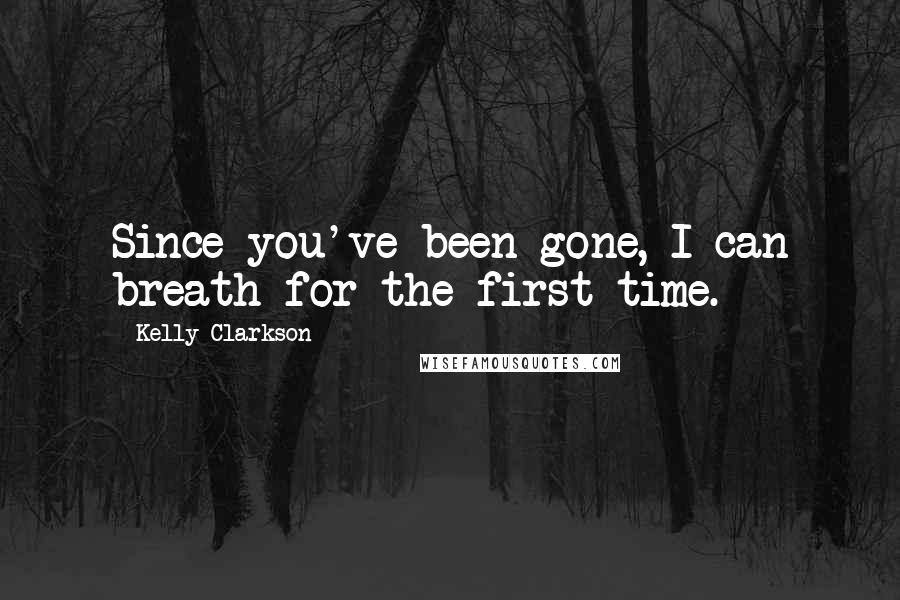 Kelly Clarkson Quotes: Since you've been gone, I can breath for the first time.