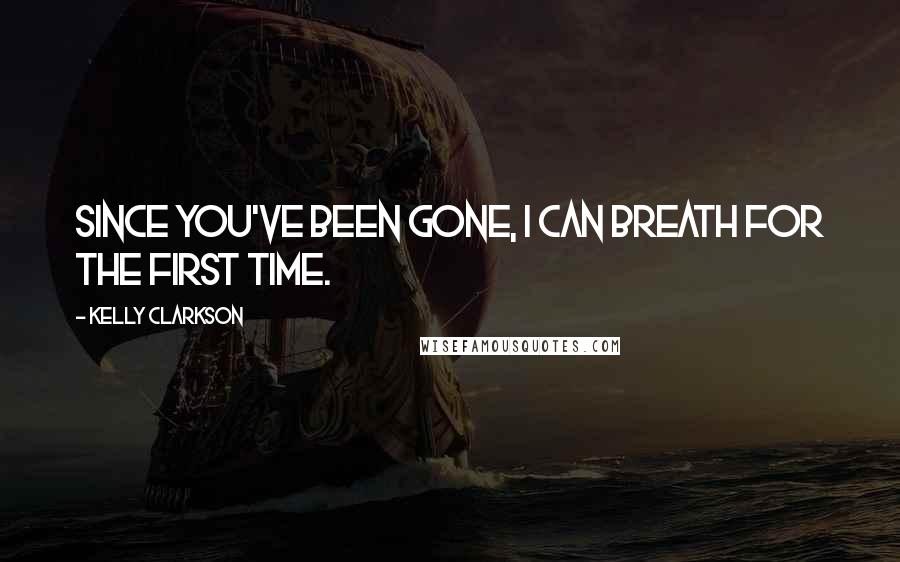 Kelly Clarkson Quotes: Since you've been gone, I can breath for the first time.