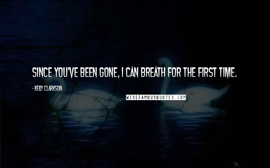 Kelly Clarkson Quotes: Since you've been gone, I can breath for the first time.