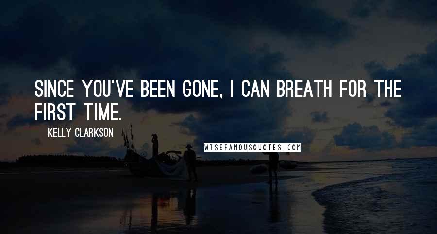 Kelly Clarkson Quotes: Since you've been gone, I can breath for the first time.