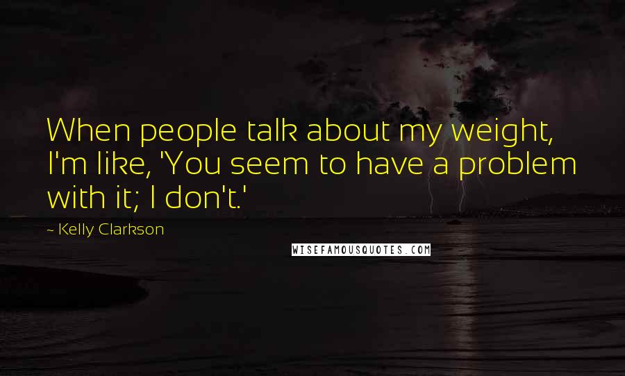 Kelly Clarkson Quotes: When people talk about my weight, I'm like, 'You seem to have a problem with it; I don't.'