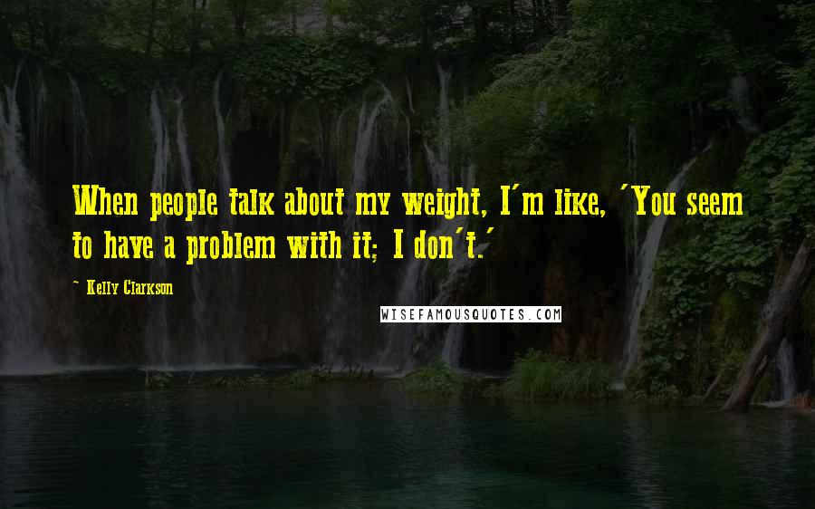 Kelly Clarkson Quotes: When people talk about my weight, I'm like, 'You seem to have a problem with it; I don't.'