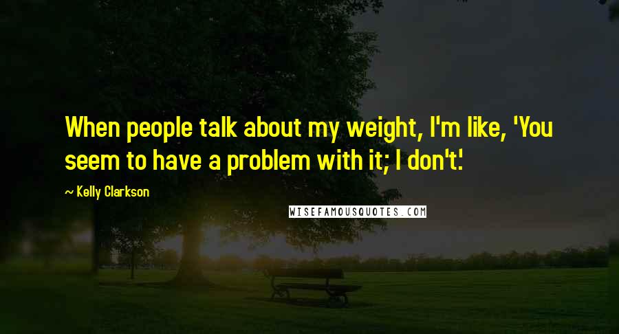 Kelly Clarkson Quotes: When people talk about my weight, I'm like, 'You seem to have a problem with it; I don't.'