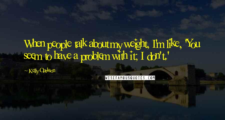 Kelly Clarkson Quotes: When people talk about my weight, I'm like, 'You seem to have a problem with it; I don't.'