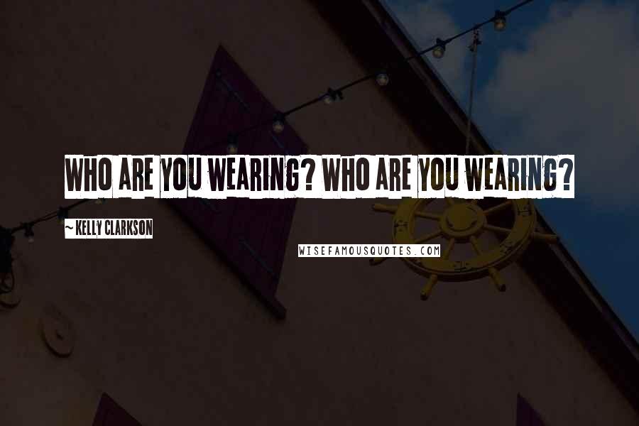 Kelly Clarkson Quotes: Who are you wearing? Who are you wearing?