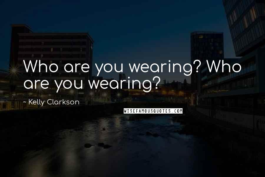 Kelly Clarkson Quotes: Who are you wearing? Who are you wearing?