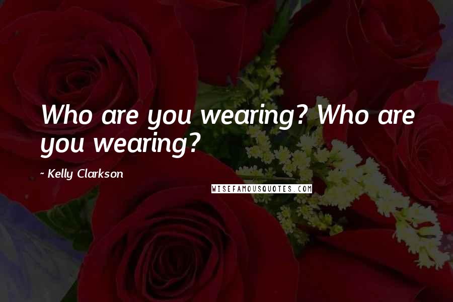 Kelly Clarkson Quotes: Who are you wearing? Who are you wearing?