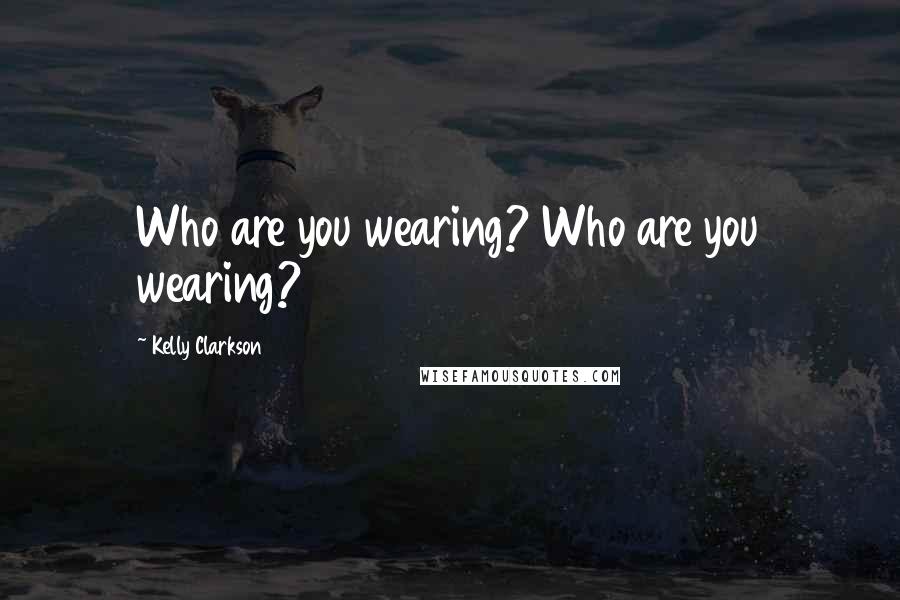 Kelly Clarkson Quotes: Who are you wearing? Who are you wearing?