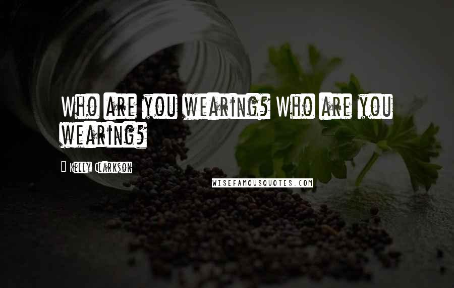 Kelly Clarkson Quotes: Who are you wearing? Who are you wearing?