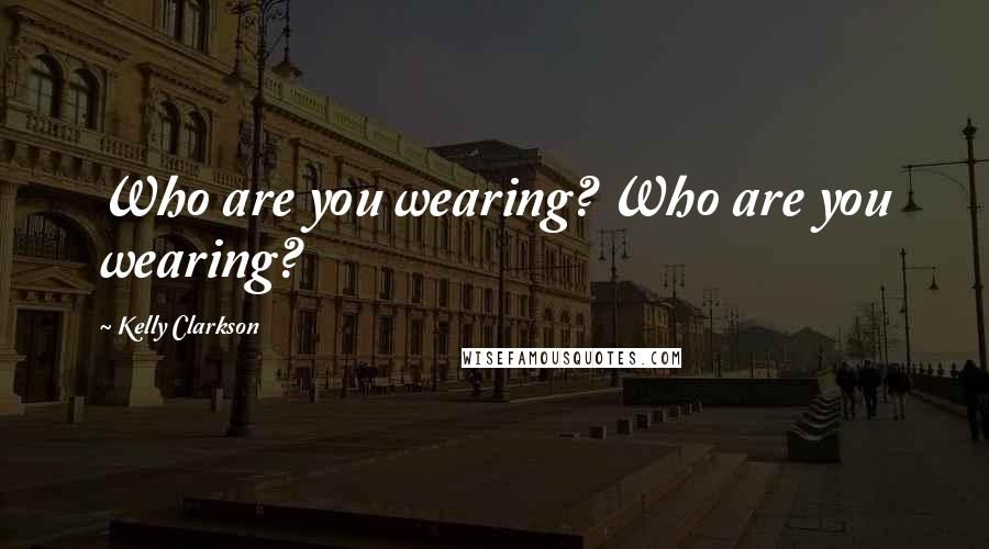 Kelly Clarkson Quotes: Who are you wearing? Who are you wearing?