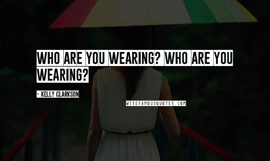 Kelly Clarkson Quotes: Who are you wearing? Who are you wearing?