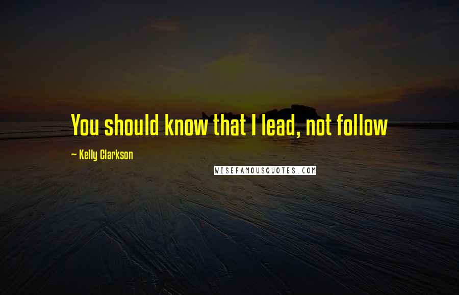 Kelly Clarkson Quotes: You should know that I lead, not follow