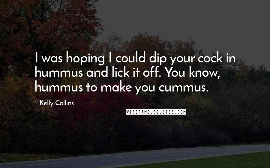 Kelly Collins Quotes: I was hoping I could dip your cock in hummus and lick it off. You know, hummus to make you cummus.