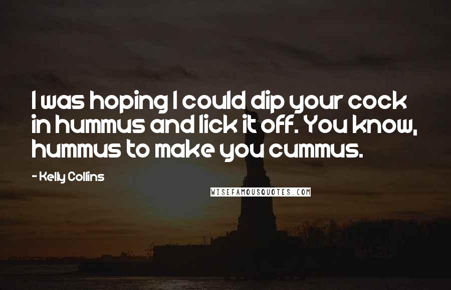 Kelly Collins Quotes: I was hoping I could dip your cock in hummus and lick it off. You know, hummus to make you cummus.