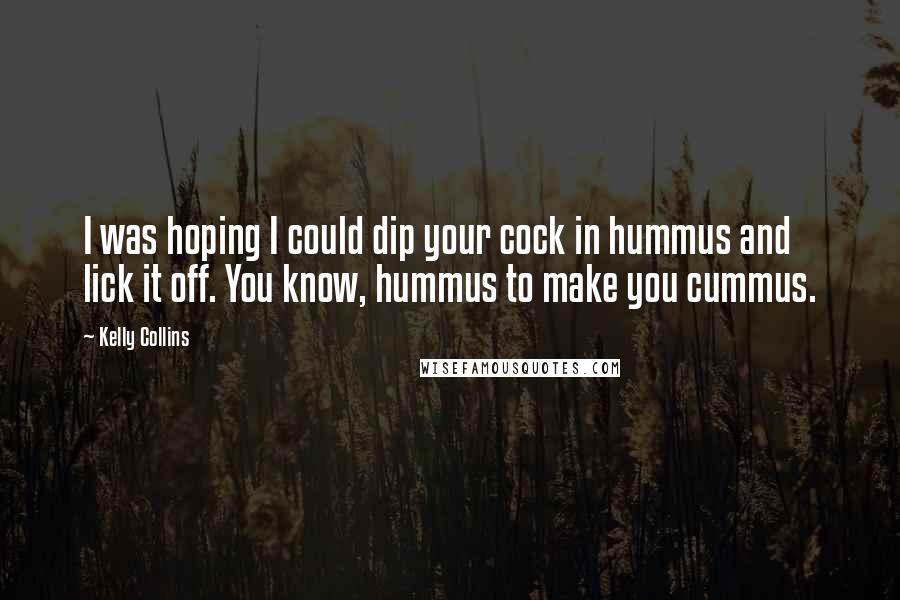 Kelly Collins Quotes: I was hoping I could dip your cock in hummus and lick it off. You know, hummus to make you cummus.