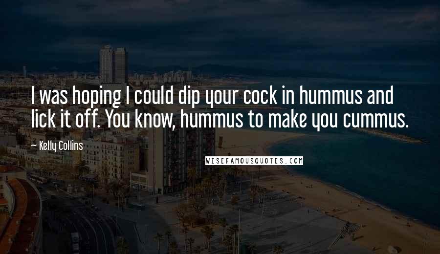 Kelly Collins Quotes: I was hoping I could dip your cock in hummus and lick it off. You know, hummus to make you cummus.