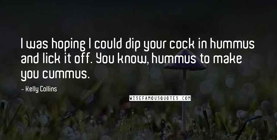 Kelly Collins Quotes: I was hoping I could dip your cock in hummus and lick it off. You know, hummus to make you cummus.