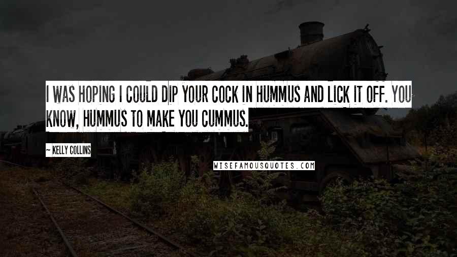 Kelly Collins Quotes: I was hoping I could dip your cock in hummus and lick it off. You know, hummus to make you cummus.