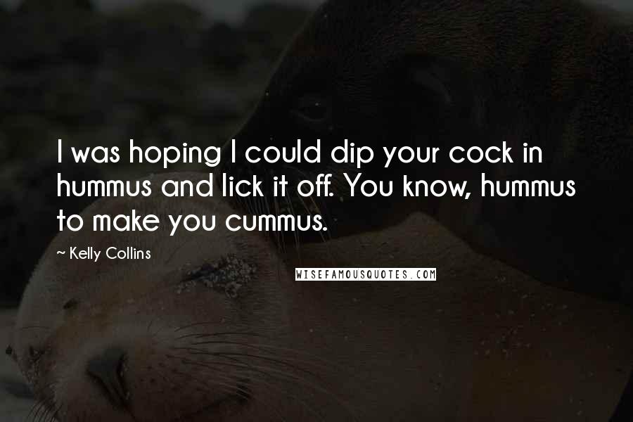 Kelly Collins Quotes: I was hoping I could dip your cock in hummus and lick it off. You know, hummus to make you cummus.