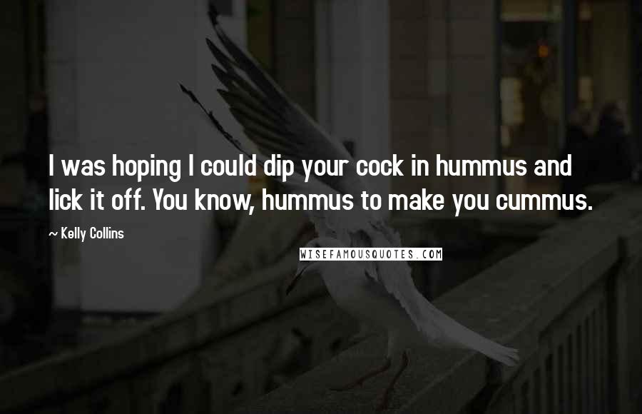 Kelly Collins Quotes: I was hoping I could dip your cock in hummus and lick it off. You know, hummus to make you cummus.
