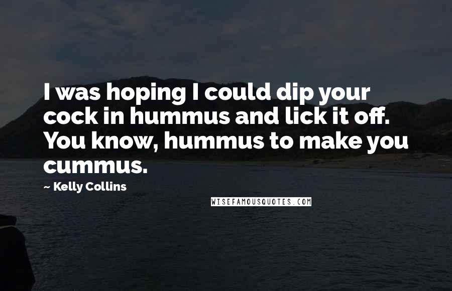 Kelly Collins Quotes: I was hoping I could dip your cock in hummus and lick it off. You know, hummus to make you cummus.