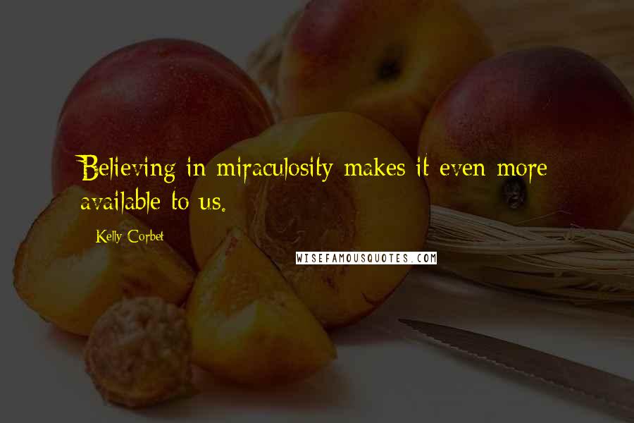 Kelly Corbet Quotes: Believing in miraculosity makes it even more available to us.